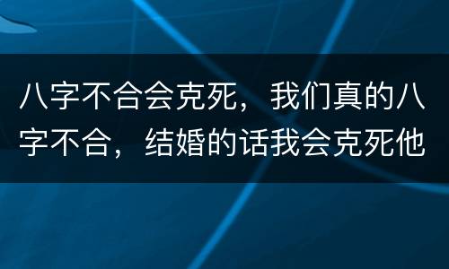 八字不合会克死，我们真的八字不合，结婚的话我会克死他吗？