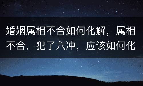 婚姻属相不合如何化解，属相不合，犯了六冲，应该如何化解