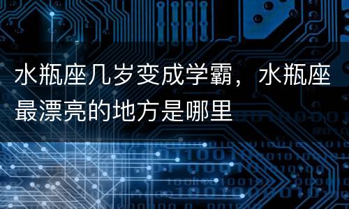 水瓶座几岁变成学霸，水瓶座最漂亮的地方是哪里