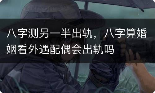 八字测另一半出轨，八字算婚姻看外遇配偶会出轨吗
