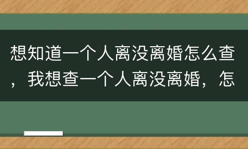 想知道一个人离没离婚怎么查，我想查一个人离没离婚，怎么查