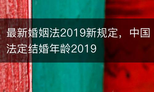 最新婚姻法2019新规定，中国法定结婚年龄2019