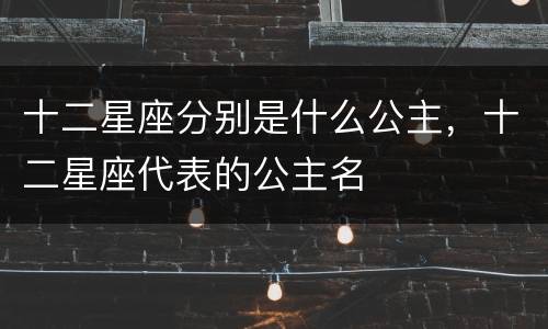 十二星座分别是什么公主，十二星座代表的公主名
