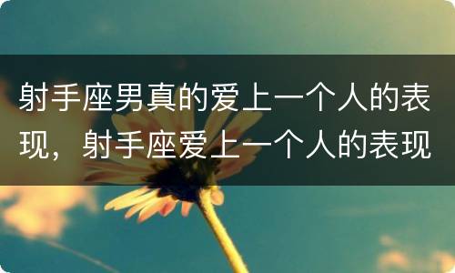 射手座男真的爱上一个人的表现，射手座爱上一个人的表现