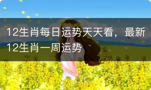 12生肖每日运势天天看，最新12生肖一周运势