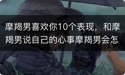 摩羯男喜欢你10个表现，和摩羯男说自己的心事摩羯男会怎么想