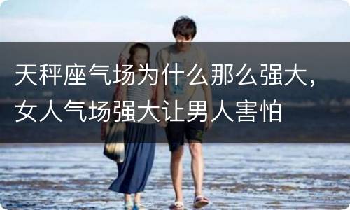 天秤座气场为什么那么强大，女人气场强大让男人害怕