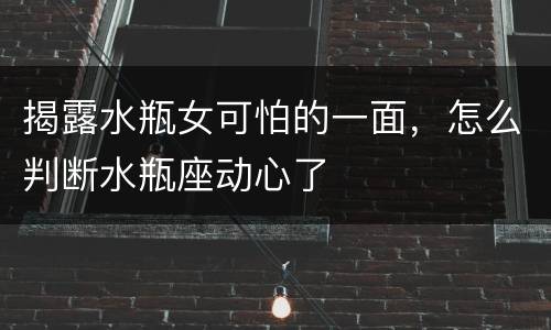 揭露水瓶女可怕的一面，怎么判断水瓶座动心了