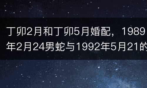 丁卯2月和丁卯5月婚配，1989年2月24男蛇与1992年5月21的女