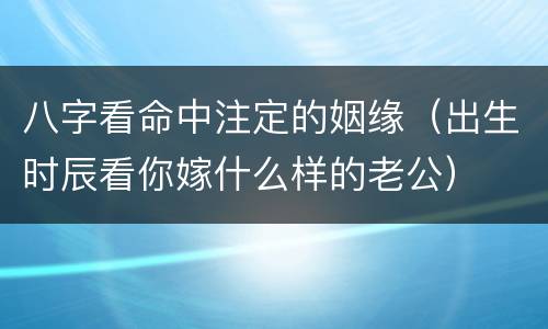八字看命中注定的姻缘（出生时辰看你嫁什么样的老公）