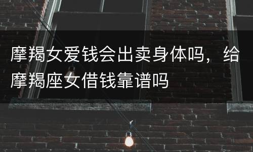 摩羯女爱钱会出卖身体吗，给摩羯座女借钱靠谱吗