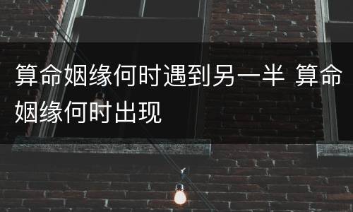 算命姻缘何时遇到另一半 算命姻缘何时出现