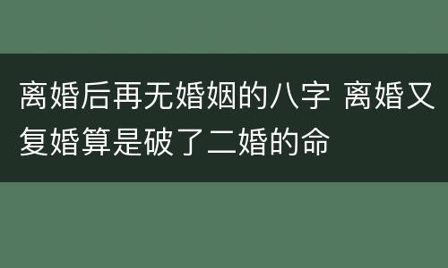离婚后再无婚姻的八字 离婚又复婚算是破了二婚的命