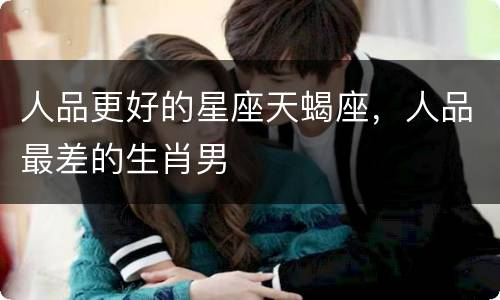 人品更好的星座天蝎座，人品最差的生肖男