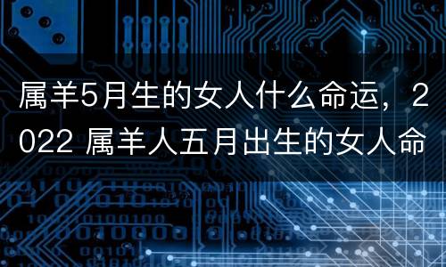 属羊5月生的女人什么命运，2022 属羊人五月出生的女人命运怎样