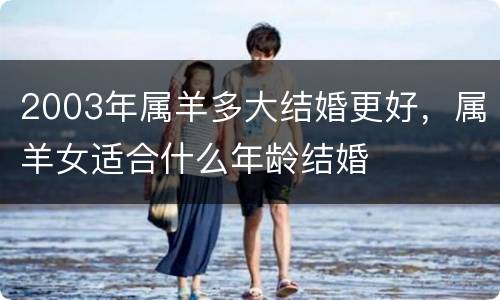 2003年属羊多大结婚更好，属羊女适合什么年龄结婚