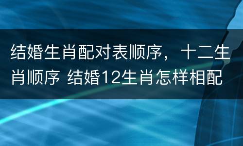 结婚生肖配对表顺序，十二生肖顺序 结婚12生肖怎样相配