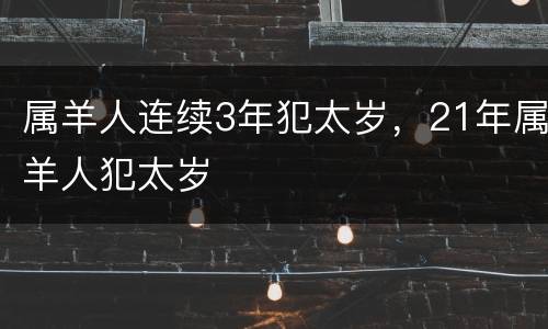 属羊人连续3年犯太岁，21年属羊人犯太岁