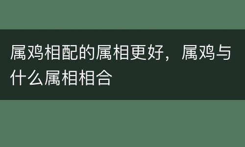 属鸡相配的属相更好，属鸡与什么属相相合