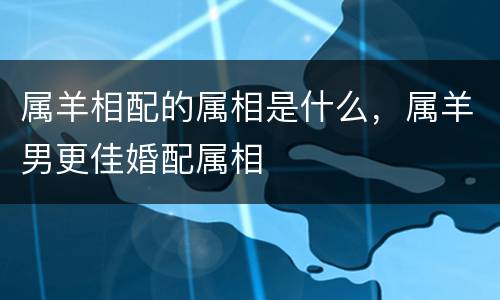 属羊相配的属相是什么，属羊男更佳婚配属相