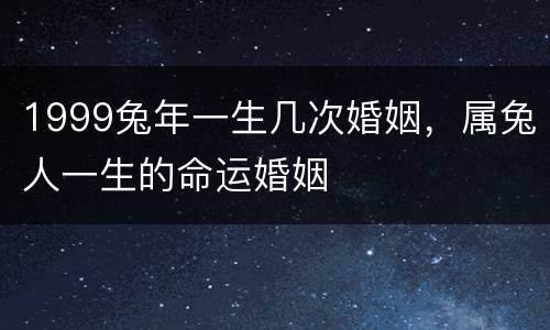 1999兔年一生几次婚姻，属兔人一生的命运婚姻