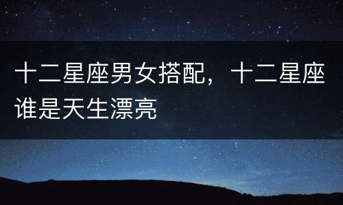 十二星座男女搭配，十二星座谁是天生漂亮