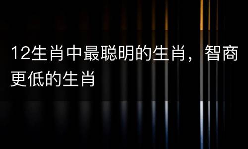 12生肖中最聪明的生肖，智商更低的生肖