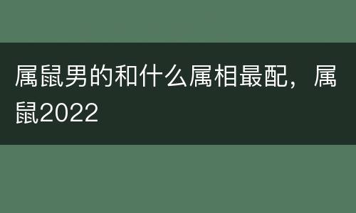 属鼠男的和什么属相最配，属鼠2022