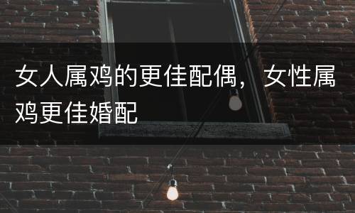 女人属鸡的更佳配偶，女性属鸡更佳婚配