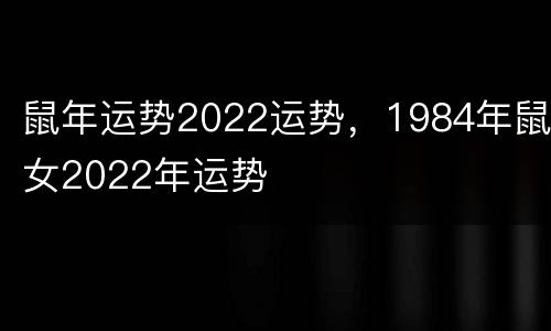 鼠年运势2022运势，1984年鼠女2022年运势