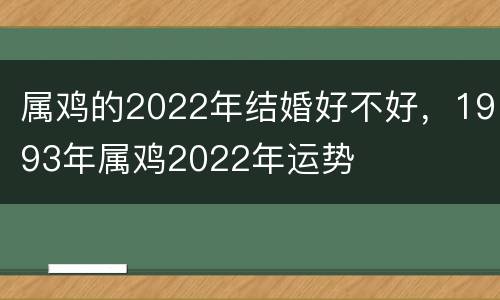 属鸡的2022年结婚好不好，1993年属鸡2022年运势