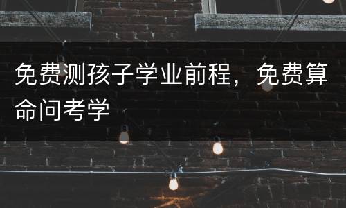 免费测孩子学业前程，免费算命问考学