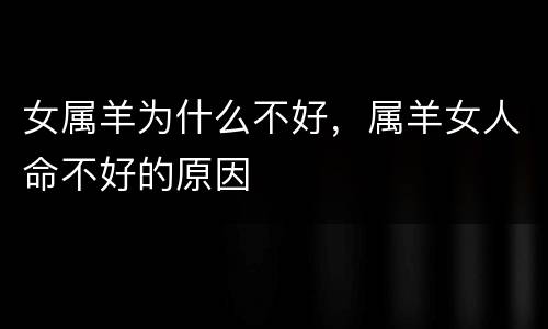 女属羊为什么不好，属羊女人命不好的原因