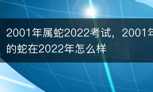 2001年属蛇2022考试，2001年的蛇在2022年怎么样