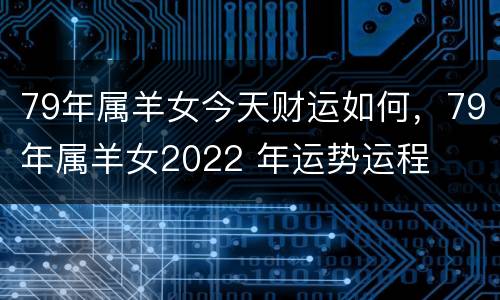79年属羊女今天财运如何，79年属羊女2022 年运势运程