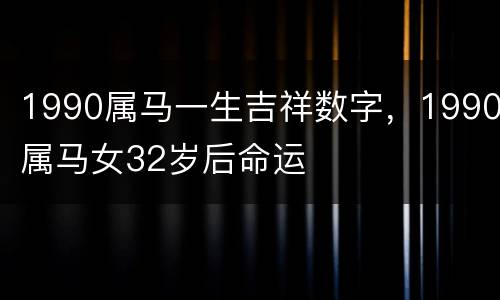 1990属马一生吉祥数字，1990属马女32岁后命运