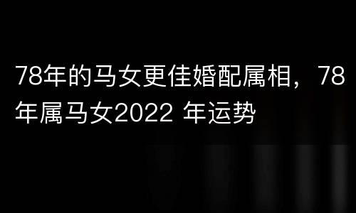 78年的马女更佳婚配属相，78年属马女2022 年运势