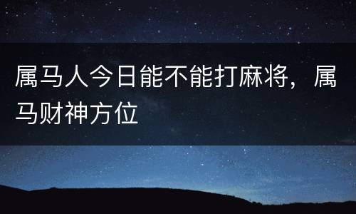 属马人今日能不能打麻将，属马财神方位