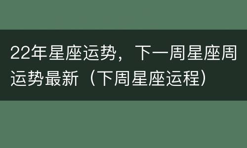 22年星座运势，下一周星座周运势最新（下周星座运程）