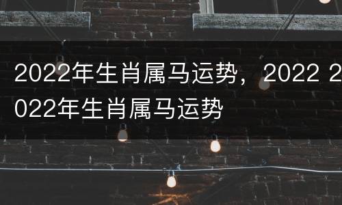 2022年生肖属马运势，2022 2022年生肖属马运势