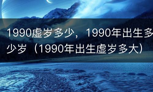 1990虚岁多少，1990年出生多少岁（1990年出生虚岁多大）