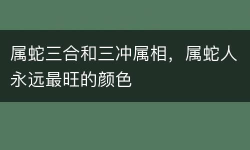 属蛇三合和三冲属相，属蛇人永远最旺的颜色