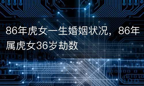 86年虎女一生婚姻状况，86年属虎女36岁劫数