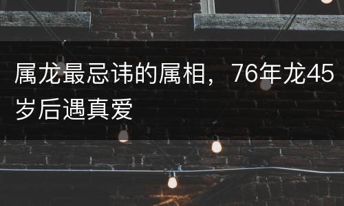 属龙最忌讳的属相，76年龙45岁后遇真爱