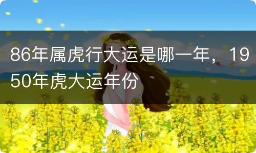 86年属虎行大运是哪一年，1950年虎大运年份