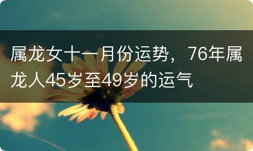 属龙女十一月份运势，76年属龙人45岁至49岁的运气