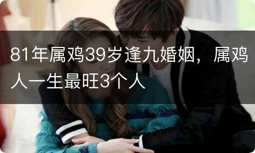 81年属鸡39岁逢九婚姻，属鸡人一生最旺3个人