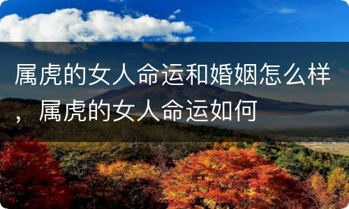 属虎的女人命运和婚姻怎么样，属虎的女人命运如何