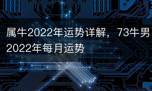 属牛2022年运势详解，73牛男2022年每月运势