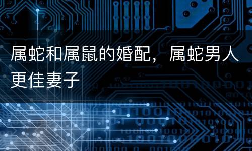 属蛇和属鼠的婚配，属蛇男人更佳妻子